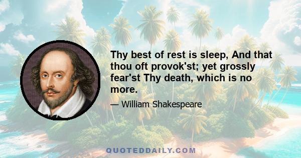 Thy best of rest is sleep, And that thou oft provok'st; yet grossly fear'st Thy death, which is no more.