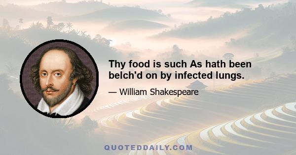 Thy food is such As hath been belch'd on by infected lungs.