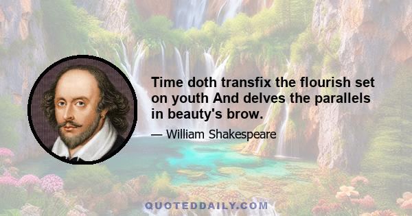 Time doth transfix the flourish set on youth And delves the parallels in beauty's brow.