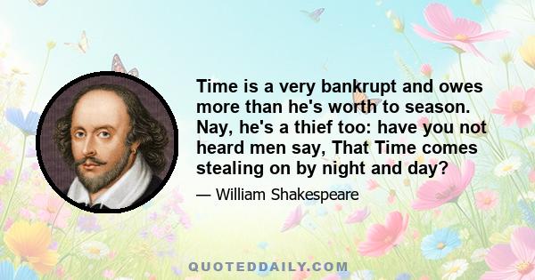 Time is a very bankrupt and owes more than he's worth to season. Nay, he's a thief too: have you not heard men say, That Time comes stealing on by night and day?