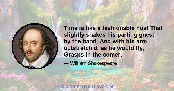 Time is like a fashionable host That slightly shakes his parting guest by the hand, And with his arm outstretch'd, as he would fly, Grasps in the comer.