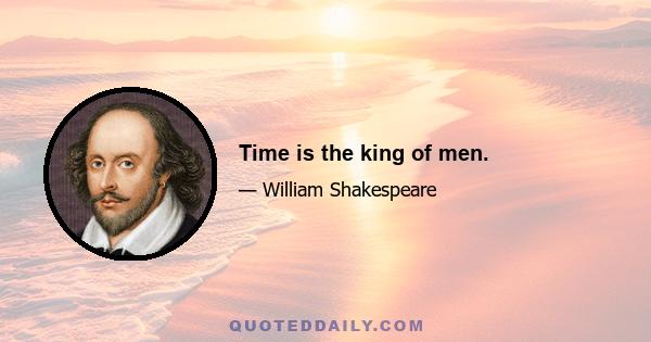 Time is the king of men.