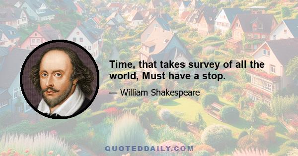 Time, that takes survey of all the world, Must have a stop.