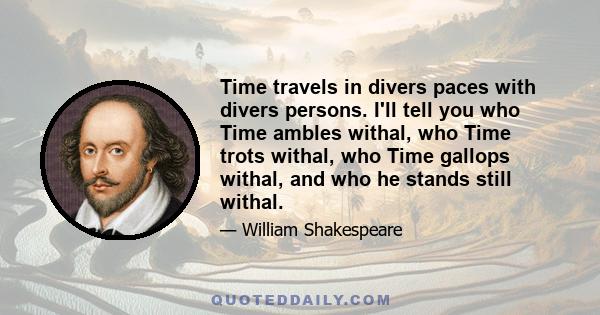 Time travels in divers paces with divers persons. I'll tell you who Time ambles withal, who Time trots withal, who Time gallops withal, and who he stands still withal.