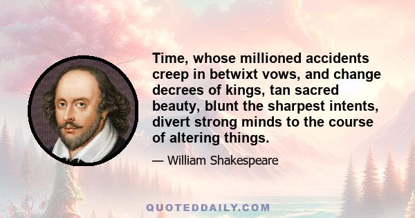 Time, whose millioned accidents creep in betwixt vows, and change decrees of kings, tan sacred beauty, blunt the sharpest intents, divert strong minds to the course of altering things.