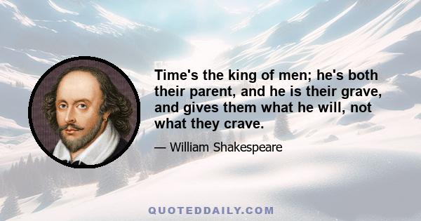 Time's the king of men; he's both their parent, and he is their grave, and gives them what he will, not what they crave.