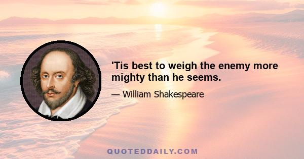 'Tis best to weigh the enemy more mighty than he seems.