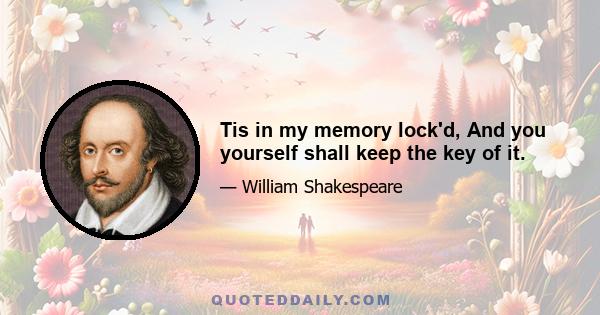 Tis in my memory lock'd, And you yourself shall keep the key of it.