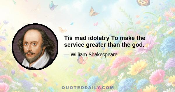 Tis mad idolatry To make the service greater than the god.