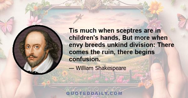 Tis much when sceptres are in children's hands, But more when envy breeds unkind division: There comes the ruin, there begins confusion.