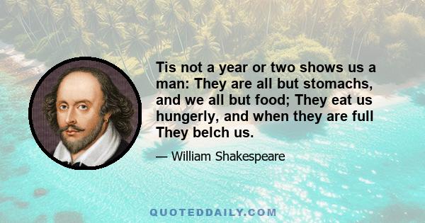 Tis not a year or two shows us a man: They are all but stomachs, and we all but food; They eat us hungerly, and when they are full They belch us.