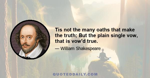 Tis not the many oaths that make the truth; But the plain single vow, that is vow'd true.