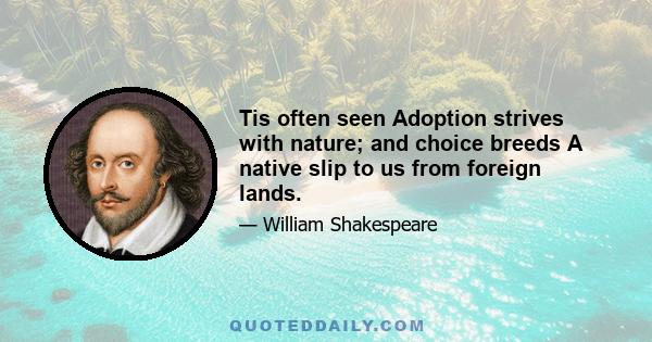 Tis often seen Adoption strives with nature; and choice breeds A native slip to us from foreign lands.