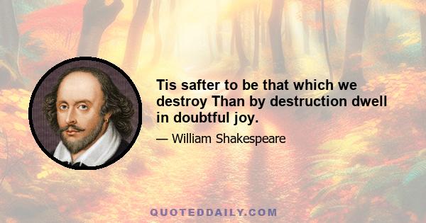 Tis safter to be that which we destroy Than by destruction dwell in doubtful joy.