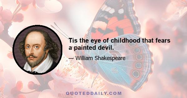 Tis the eye of childhood that fears a painted devil.