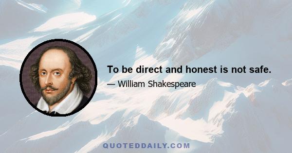 To be direct and honest is not safe.