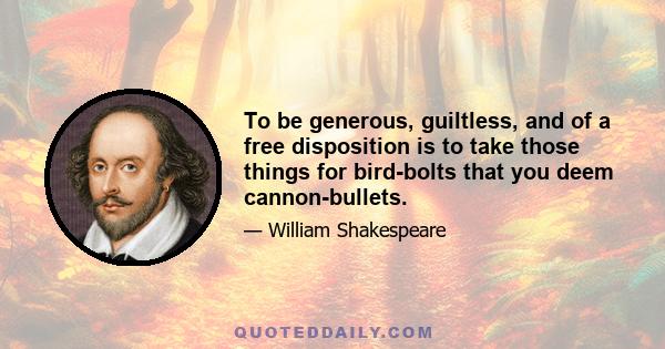 To be generous, guiltless, and of a free disposition is to take those things for bird-bolts that you deem cannon-bullets.