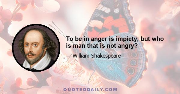 To be in anger is impiety, but who is man that is not angry?