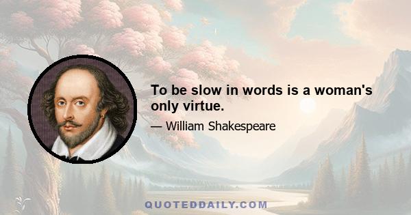 To be slow in words is a woman's only virtue.