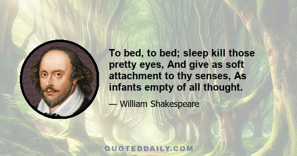 To bed, to bed; sleep kill those pretty eyes, And give as soft attachment to thy senses, As infants empty of all thought.