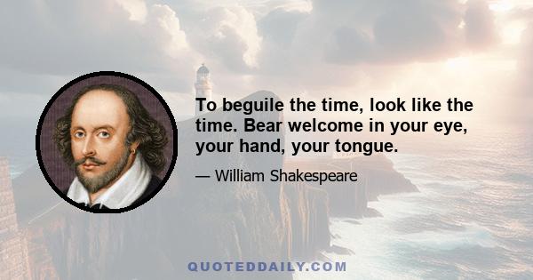 To beguile the time, look like the time. Bear welcome in your eye, your hand, your tongue.