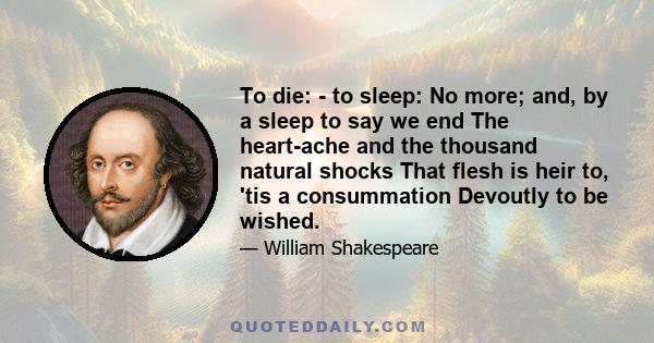 To die: - to sleep: No more; and, by a sleep to say we end The heart-ache and the thousand natural shocks That flesh is heir to, 'tis a consummation Devoutly to be wished.