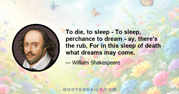 To die, to sleep - To sleep, perchance to dream - ay, there's the rub, For in this sleep of death what dreams may come.