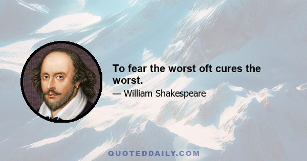 To fear the worst oft cures the worst.