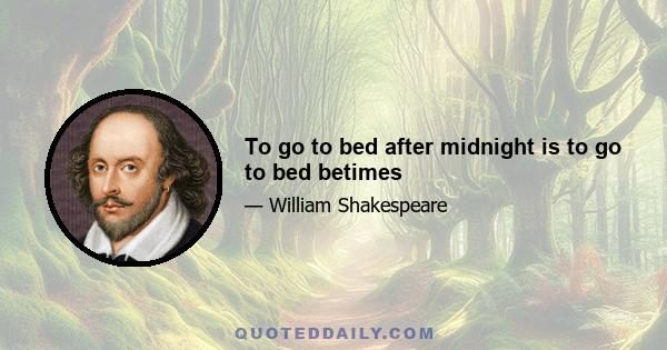 To go to bed after midnight is to go to bed betimes