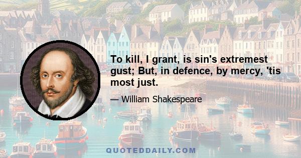 To kill, I grant, is sin's extremest gust; But, in defence, by mercy, 'tis most just.