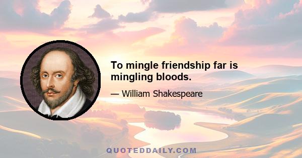 To mingle friendship far is mingling bloods.