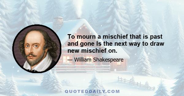 To mourn a mischief that is past and gone Is the next way to draw new mischief on.