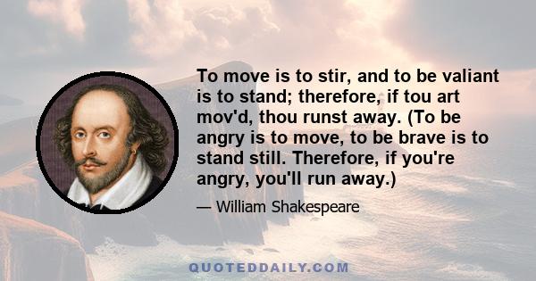 To move is to stir, and to be valiant is to stand; therefore, if tou art mov'd, thou runst away. (To be angry is to move, to be brave is to stand still. Therefore, if you're angry, you'll run away.)