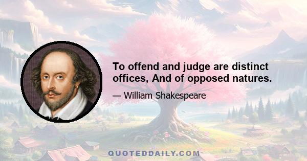 To offend and judge are distinct offices, And of opposed natures.