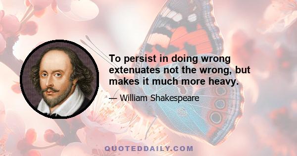 To persist in doing wrong extenuates not the wrong, but makes it much more heavy.