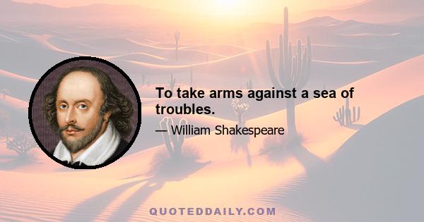 To take arms against a sea of troubles.