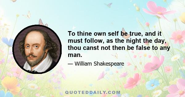 To thine own self be true, and it must follow, as the night the day, thou canst not then be false to any man.