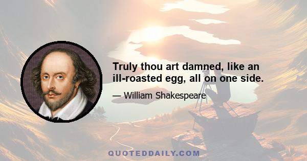 Truly thou art damned, like an ill-roasted egg, all on one side.