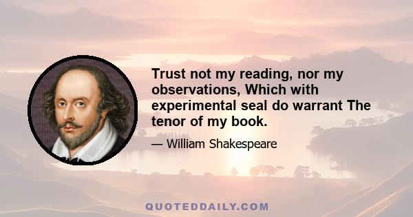 Trust not my reading, nor my observations, Which with experimental seal do warrant The tenor of my book.