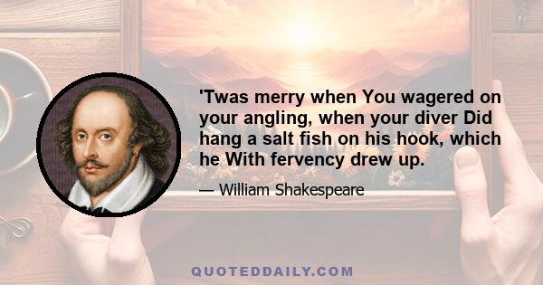 'Twas merry when You wagered on your angling, when your diver Did hang a salt fish on his hook, which he With fervency drew up.