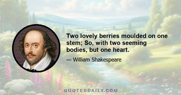 Two lovely berries moulded on one stem; So, with two seeming bodies, but one heart.