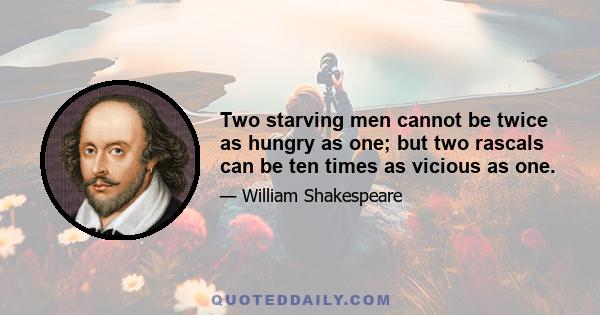 Two starving men cannot be twice as hungry as one; but two rascals can be ten times as vicious as one.