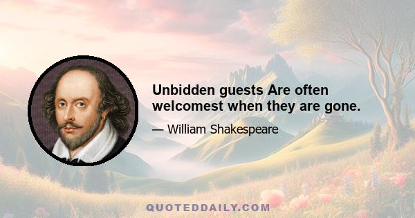 Unbidden guests Are often welcomest when they are gone.