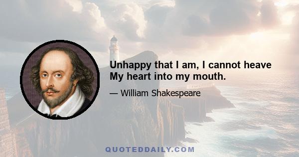 Unhappy that I am, I cannot heave My heart into my mouth.