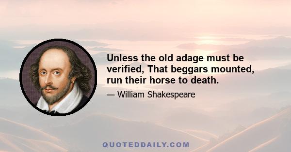 Unless the old adage must be verified, That beggars mounted, run their horse to death.