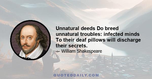 Unnatural deeds Do breed unnatural troubles: infected minds To their deaf pillows will discharge their secrets.