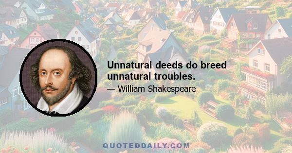 Unnatural deeds do breed unnatural troubles.