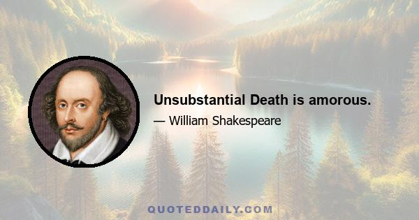 Unsubstantial Death is amorous.