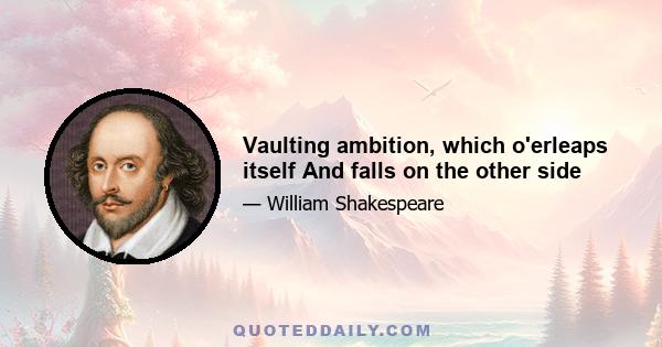 Vaulting ambition, which o'erleaps itself And falls on the other side