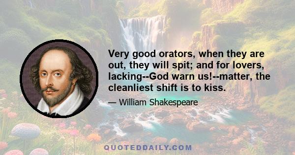 Very good orators, when they are out, they will spit; and for lovers, lacking--God warn us!--matter, the cleanliest shift is to kiss.